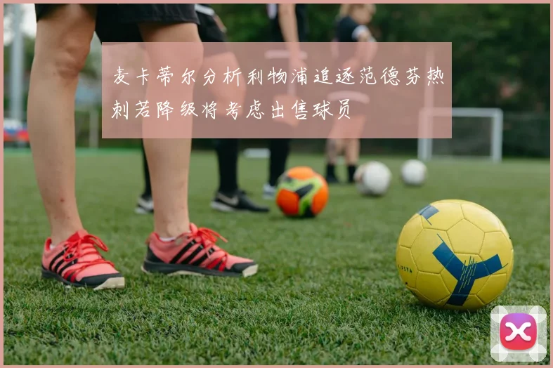 麦卡蒂尔分析利物浦追逐范德芬热刺若降级将考虑出售球员