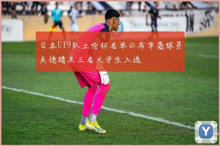 日本U19队土伦杯名单公布华裔球员关德晴及三名大学生入选