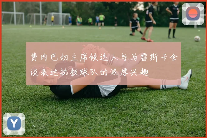 费内巴切主席候选人与马雷斯卡会谈表达执教球队的浓厚兴趣