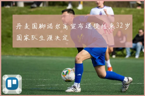 丹麦国脚诺尔高宣布退役结束32岁国家队生涯决定
