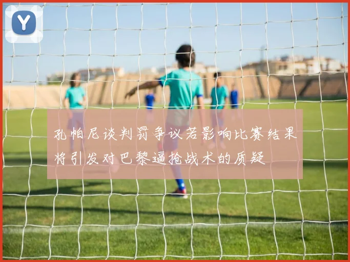 孔帕尼谈判罚争议若影响比赛结果将引发对巴黎逼抢战术的质疑