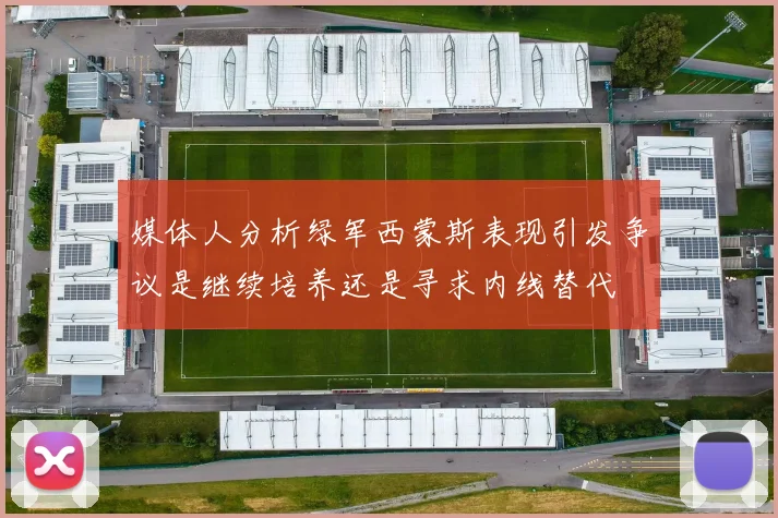 媒体人分析绿军西蒙斯表现引发争议是继续培养还是寻求内线替代