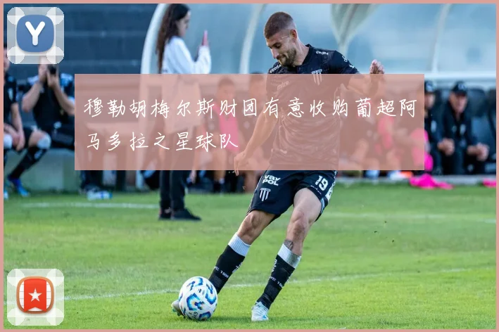 穆勒胡梅尔斯财团有意收购葡超阿马多拉之星球队
