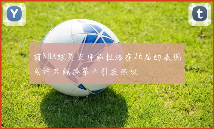 前NBA球员点评弗拉格在26届的表现或许只能排第六引发热议