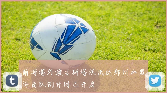 前海港外援古斯塔沃抵达郑州加盟河南队倒计时已开启