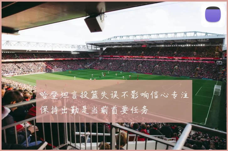 哈登坦言投篮失误不影响信心专注保持出勤是当前首要任务