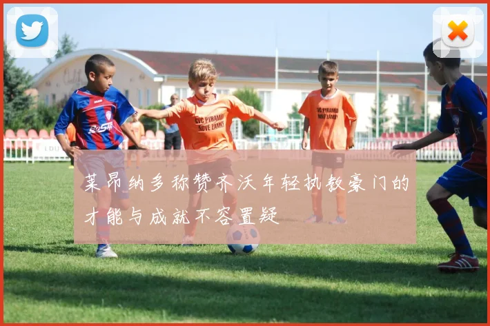 莱昂纳多称赞齐沃年轻执教豪门的才能与成就不容置疑