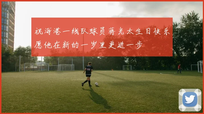 祝海港一线队球员蒋光太生日快乐愿他在新的一岁里更进一步
