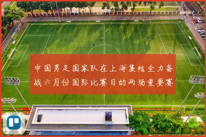 中国男足国家队在上海集结全力备战六月份国际比赛日的两场重要赛事