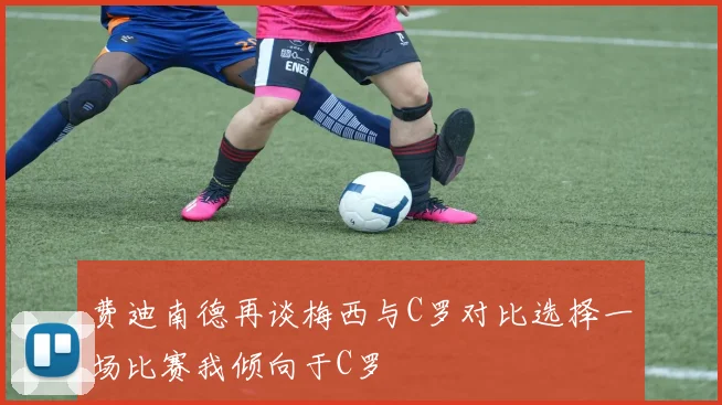 费迪南德再谈梅西与C罗对比选择一场比赛我倾向于C罗