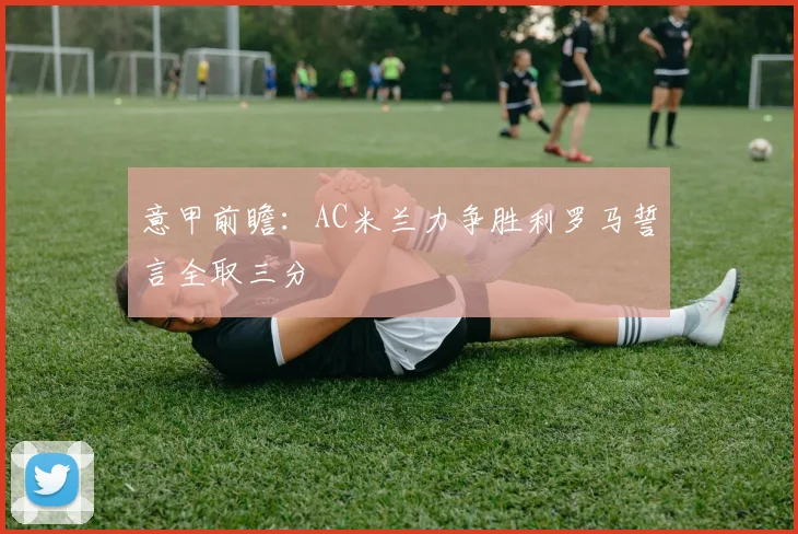 意甲前瞻：AC米兰力争胜利罗马誓言全取三分