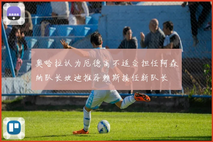 奥哈拉认为厄德高不适合担任阿森纳队长坎迪推荐赖斯接任新队长